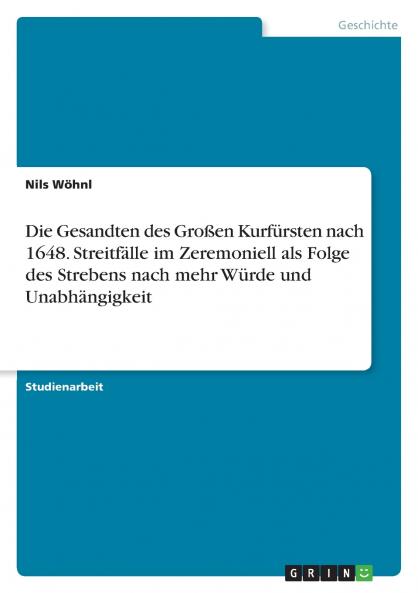 Die Gesandten des Großen Kurfürsten nach 1648. Streitfälle im Zeremoniell als Folge des Strebens nach mehr Würde und Unabhängigkeit