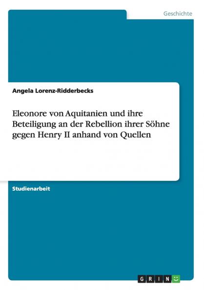 Eleonore von Aquitanien und ihre Beteiligung an der Rebellion ihrer S��hne gegen Henry II anhand von Quellen