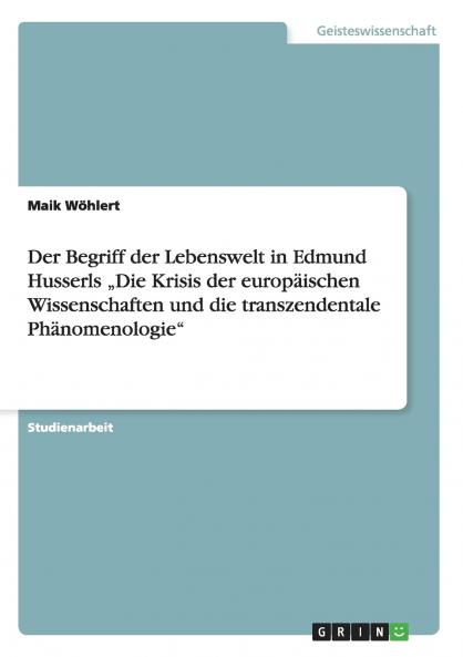 Der Begriff der Lebenswelt in Edmund Husserls „Die Krisis der europäischen Wissenschaften und die transzendentale Phänomenologie