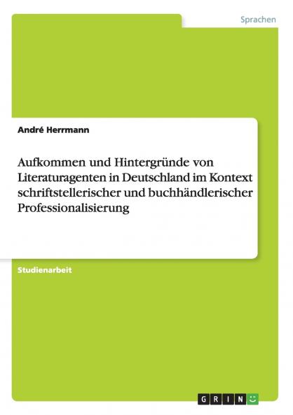 Aufkommen und Hintergründe von Literaturagenten in Deutschland im Kontext schriftstellerischer und buchhändlerischer Professionalisierung