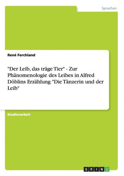 Der Leib das träge Tier - Zur Phänomenologie des Leibes in Alfred Döblins Erzählung Die Tänzerin und der Leib
