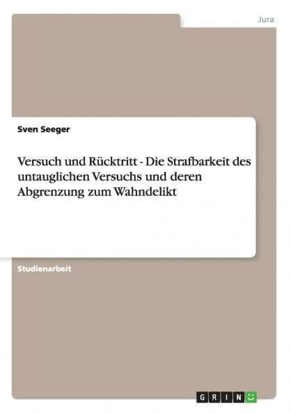 Versuch und Rücktritt - Die Strafbarkeit des untauglichen Versuchs und deren Abgrenzung zum Wahndelikt