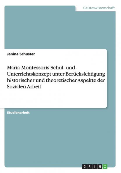 Maria Montessoris Schul- und Unterrichtskonzept unter Berücksichtigung historischer und theoretischer Aspekte der Sozialen Arbeit