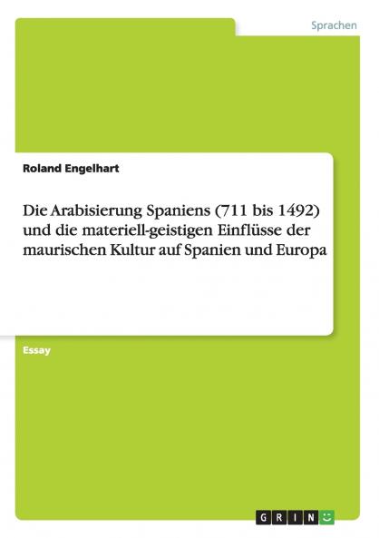 Die Arabisierung Spaniens (711 bis 1492) und die materiell-geistigen Einfl��sse der maurischen Kultur auf Spanien und Europa