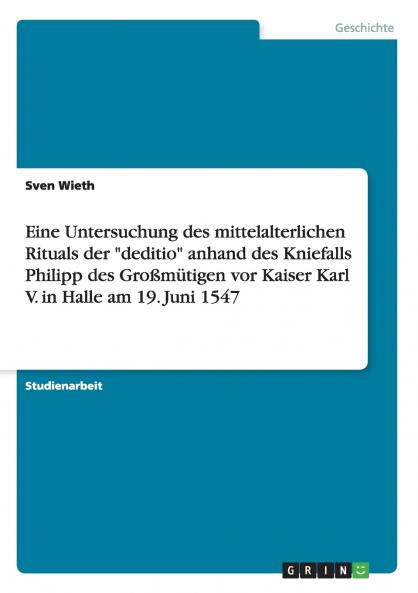 Eine Untersuchung des mittelalterlichen Rituals der deditio anhand des Kniefalls Philipp des Großmütigen vor Kaiser Karl V. in Halle am 19. Juni 1547
