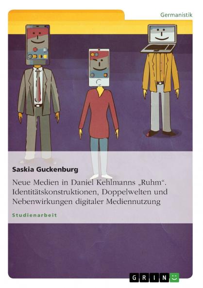 Neue Medien in Daniel Kehlmanns Ruhm. Identitätskonstruktionen Doppelwelten und Nebenwirkungen digitaler Mediennutzung