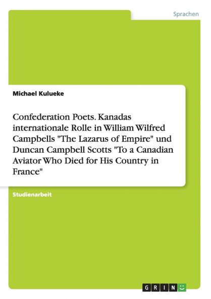 Confederation Poets. Kanadas internationale Rolle in William Wilfred Campbells The Lazarus of Empire und Duncan Campbell Scotts To a Canadian Aviator Who Died for His Country in France