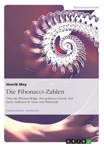 Die Fibonacci-Zahlen. Über die Fibonaccifolge den goldenen Schnitt und deren Auftreten in Natur und Wirtschaft