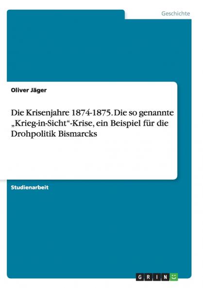 Die Krisenjahre 1874-1875. Die so genannte „Krieg-in-Sicht-Krise ein Beispiel für die Drohpolitik Bismarcks