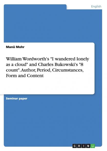 William Wordworth's I wandered lonely as a cloud and Charles Bukowski's 8 count. Author Period Circumstances Form and Content