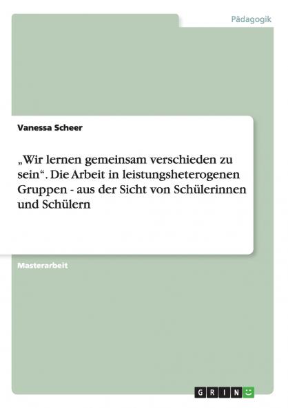 „Wir lernen gemeinsam verschieden zu sein. Die Arbeit in leistungsheterogenen Gruppen - aus der Sicht von Schülerinnen und Schülern