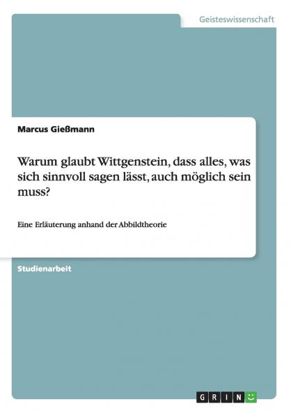 Warum glaubt Wittgenstein dass alles was sich sinnvoll sagen lässt auch möglich sein muss?