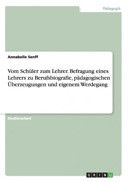 Vom Schüler zum Lehrer. Befragung eines Lehrers zu Berufsbiografie pädagogischen Überzeugungen und eigenem Werdegang