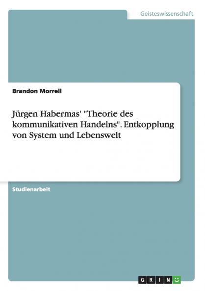 Jürgen Habermas' Theorie des kommunikativen Handelns. Entkopplung von System und Lebenswelt