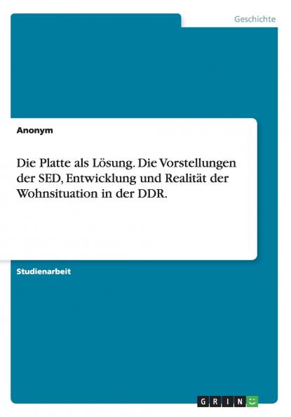 Die Platte als Lösung. Die Vorstellungen der SED Entwicklung und Realität der Wohnsituation in der DDR.