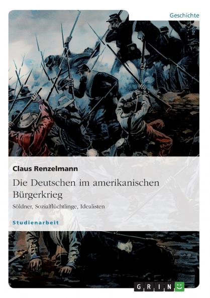 Die Deutschen im amerikanischen Bürgerkrieg. Söldner Sozialflüchtlinge Idealisten