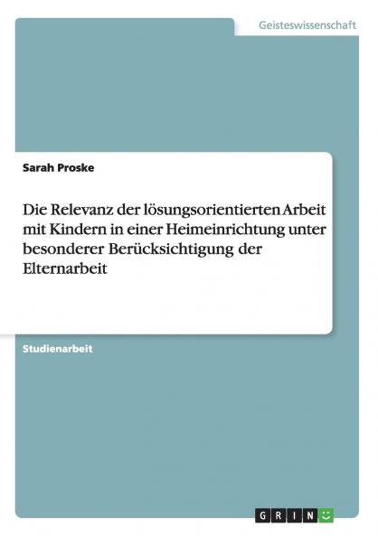 Die Relevanz der lösungsorientierten Arbeit mit Kindern in einer Heimeinrichtung unter besonderer Berücksichtigung der Elternarbeit