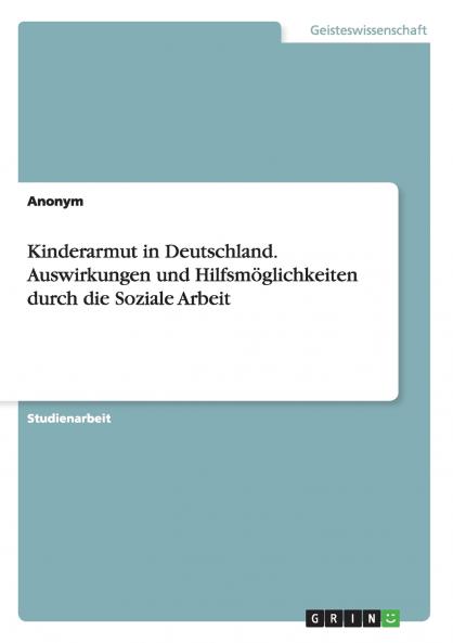 Kinderarmut in Deutschland. Auswirkungen und Hilfsmöglichkeiten durch die Soziale Arbeit