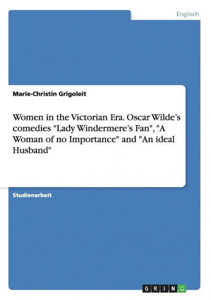 Women in the Victorian Era. Oscar Wilde's comedies Lady Windermere's Fan A Woman of no Importance and An ideal Husband