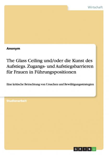 The Glass Ceiling und/oder die Kunst des Aufstiegs. Zugangs- und Aufstiegsbarrieren für Frauen in Führungspositionen