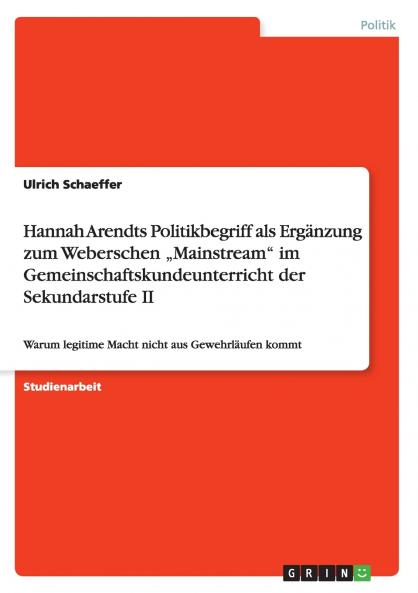 Hannah Arendts Politikbegriff als Ergänzung zum Weberschen „Mainstream im Gemeinschaftskundeunterricht der Sekundarstufe II