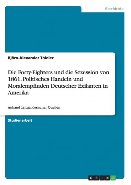 Die Forty-Eighters und die Sezession von 1861. Politisches Handeln und Moralempfinden Deutscher Exilanten in Amerika
