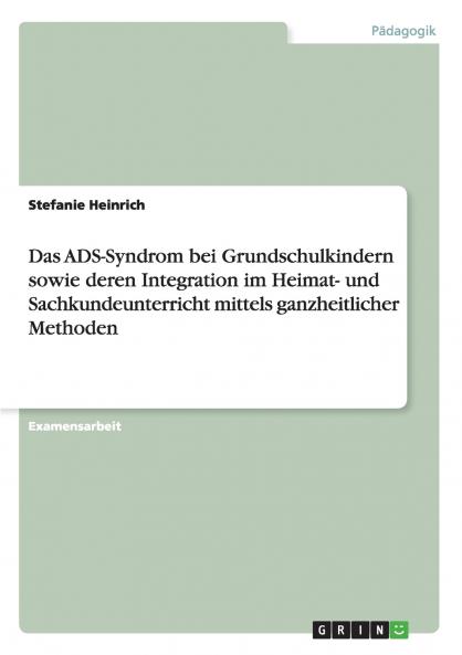 Das ADS-Syndrom bei Grundschulkindern sowie deren Integration im Heimat- und Sachkundeunterricht mittels ganzheitlicher Methoden