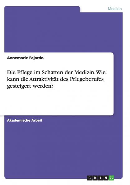 Die Pflege im Schatten der Medizin. Wie kann die Attraktivit��t des Pflegeberufes gesteigert werden?