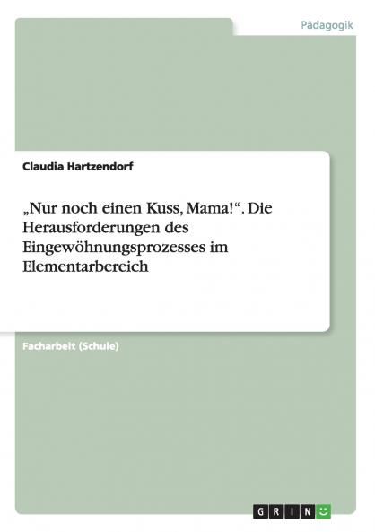 ���Nur noch einen Kuss Mama!. Die Herausforderungen des Eingew��hnungsprozesses im Elementarbereich
