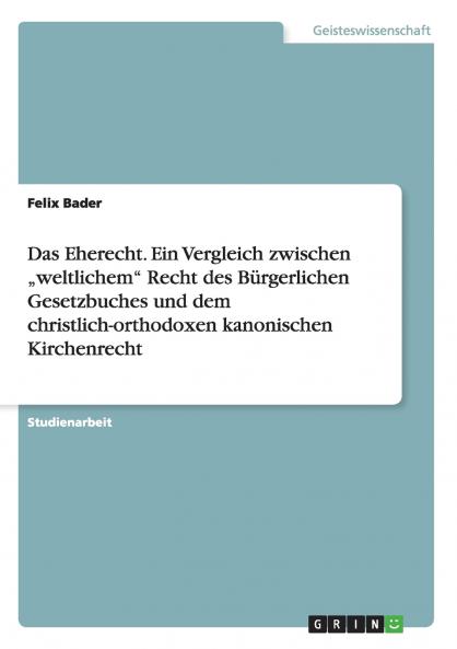 Das Eherecht. Ein Vergleich zwischen „weltlichem Recht des Bürgerlichen Gesetzbuches und dem christlich-orthodoxen kanonischen Kirchenrecht