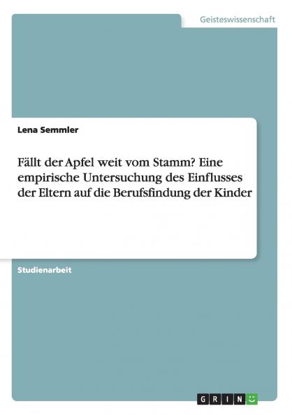 F��llt der Apfel weit vom Stamm? Eine empirische Untersuchung des Einflusses der Eltern auf die Berufsfindung der Kinder