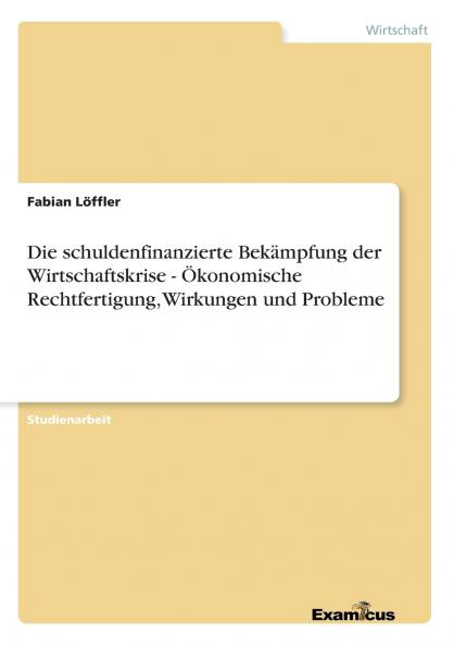 Die schuldenfinanzierte Bekämpfung der Wirtschaftskrise - Ökonomische Rechtfertigung Wirkungen und Probleme