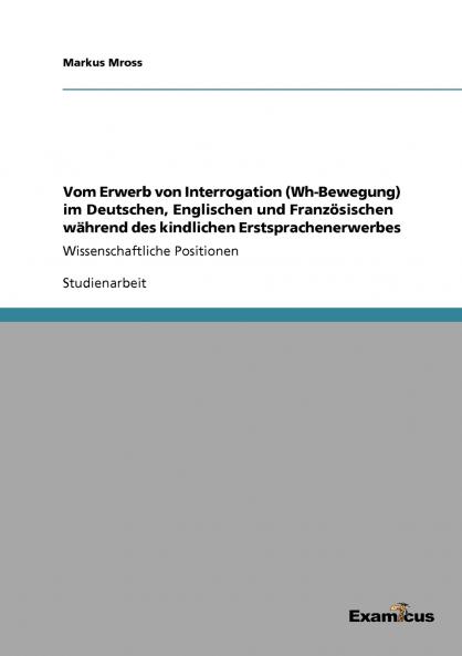 Vom Erwerb von Interrogation (Wh-Bewegung) im Deutschen Englischen und Französischen während des kindlichen Erstsprachenerwerbes