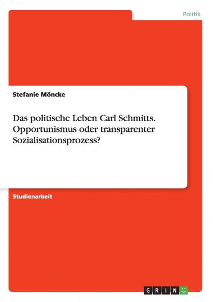Das politische Leben Carl Schmitts. Opportunismus oder transparenter Sozialisationsprozess?