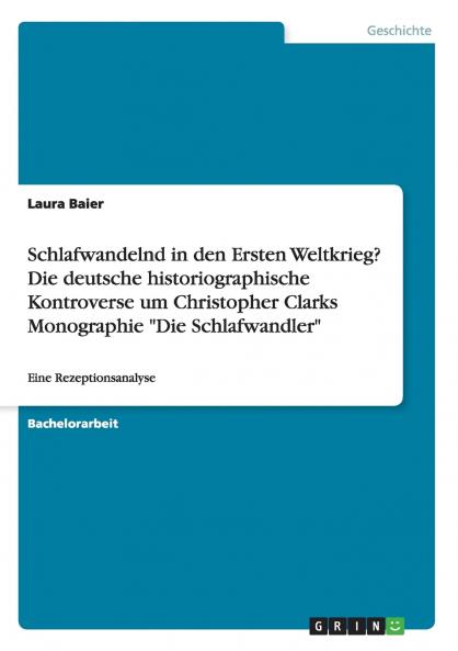 Schlafwandelnd in den Ersten Weltkrieg? Die deutsche historiographische Kontroverse um Christopher Clarks Monographie Die Schlafwandler