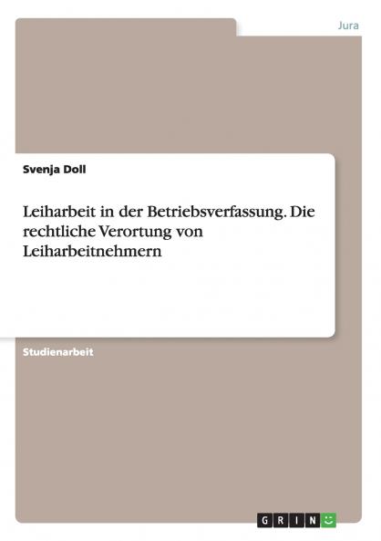 Leiharbeit in der Betriebsverfassung. Die rechtliche Verortung von Leiharbeitnehmern