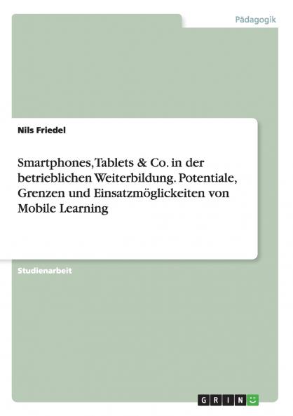 Smartphones Tablets & Co. in der betrieblichen Weiterbildung. Potentiale Grenzen und Einsatzmöglickeiten von Mobile Learning