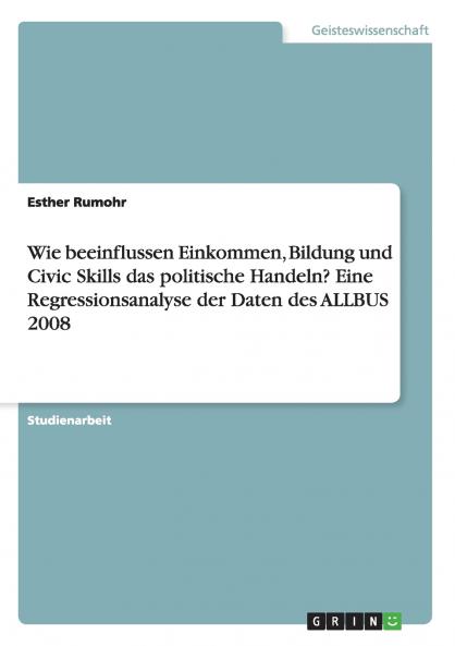 Wie beeinflussen Einkommen Bildung und Civic Skills das politische Handeln? Eine Regressionsanalyse der Daten des ALLBUS 2008