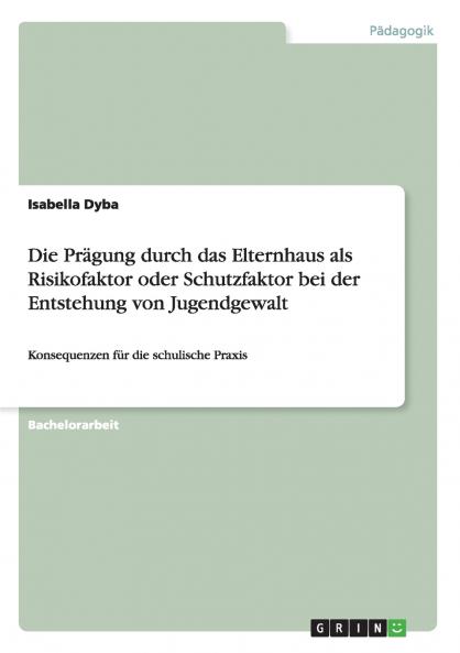 Die Prägung durch das Elternhaus als Risikofaktor oder Schutzfaktor bei der    Entstehung von Jugendgewalt