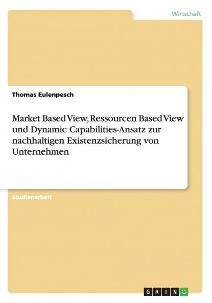 Market Based View Ressourcen Based View und Dynamic Capabilities-Ansatz zur nachhaltigen Existenzsicherung von Unternehmen
