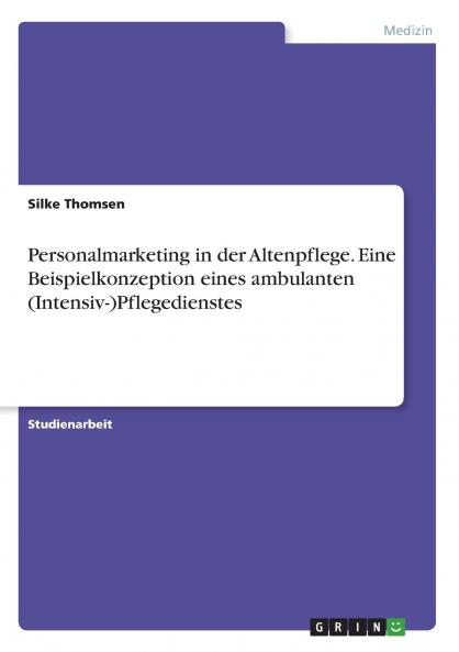 Personalmarketing in der Altenpflege. Eine Beispielkonzeption eines ambulanten (Intensiv-)Pflegedienstes
