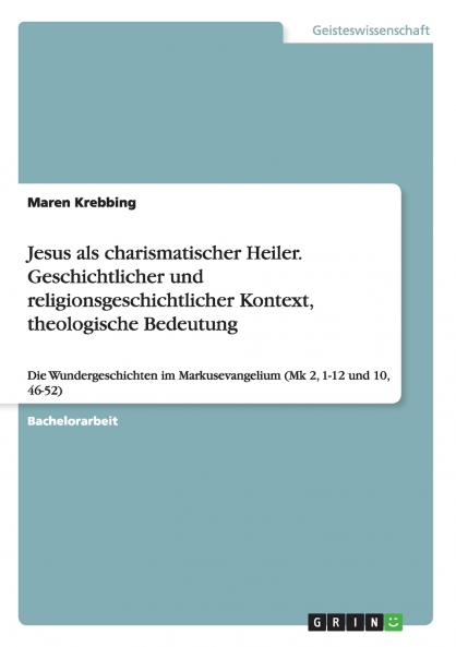 Jesus als charismatischer Heiler. Geschichtlicher und religionsgeschichtlicher Kontext theologische Bedeutung