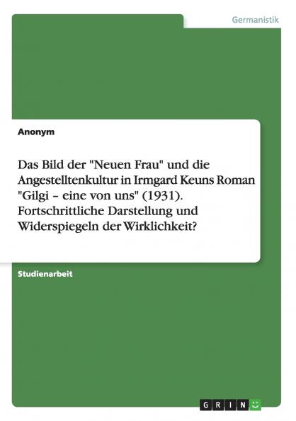 Das Bild der Neuen Frau und die Angestelltenkultur in Irmgard Keuns Roman Gilgi - eine von uns (1931). Fortschrittliche Darstellung und Widerspiegeln der Wirklichkeit?