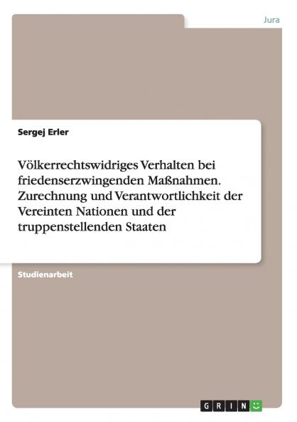 Völkerrechtswidriges Verhalten bei friedenserzwingenden Maßnahmen. Zurechnung und Verantwortlichkeit der Vereinten Nationen und der truppenstellenden Staaten