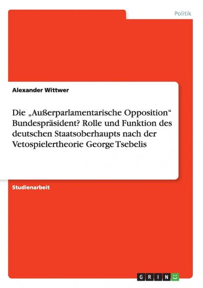 Die „Außerparlamentarische Opposition Bundespräsident? Rolle und Funktion des deutschen Staatsoberhaupts nach der Vetospielertheorie George Tsebelis