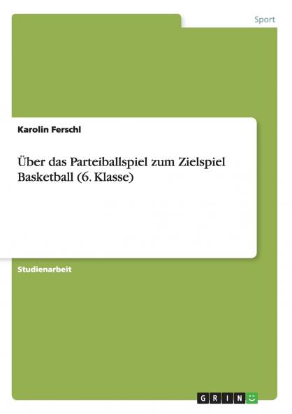 Über das Parteiballspiel zum Zielspiel Basketball (6. Klasse)