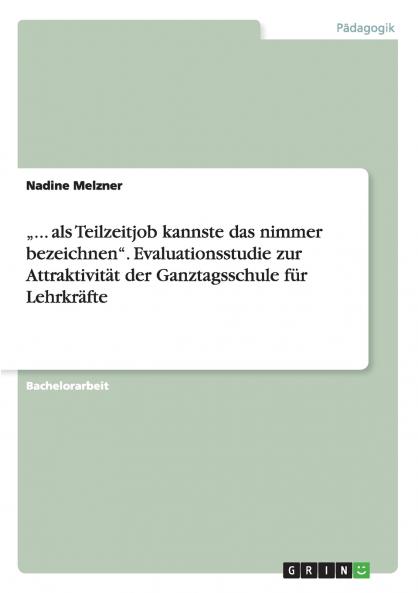 „... als Teilzeitjob kannste das nimmer bezeichnen. Evaluationsstudie zur Attraktivität der Ganztagsschule für Lehrkräfte
