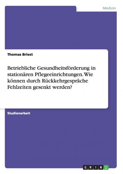 Betriebliche Gesundheitsförderung in stationären Pflegeeinrichtungen. Wie können durch Rückkehrgespräche Fehlzeiten gesenkt werden?
