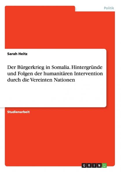 Der Bürgerkrieg in Somalia. Hintergründe und Folgen der humanitären Intervention durch die Vereinten Nationen