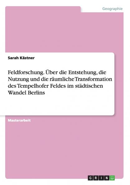 Feldforschung. Über die Entstehung die Nutzung und die räumliche Transformation des Tempelhofer Feldes im städtischen Wandel Berlins